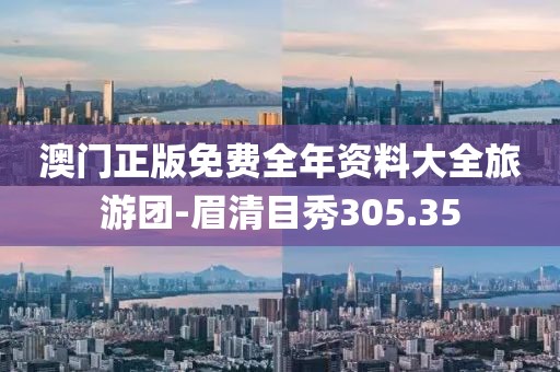 澳门正版免费全年资料大全旅游团-眉清目秀305.35