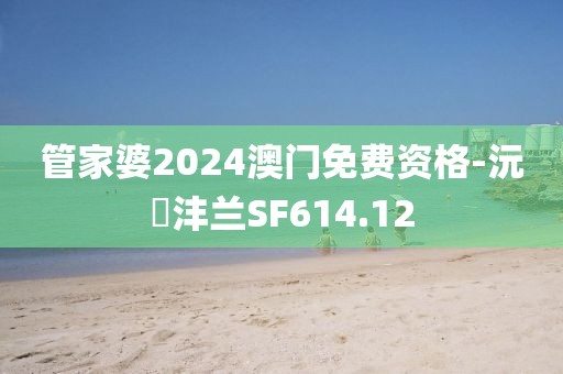 管家婆2024澳门免费资格-沅茝沣兰SF614.12