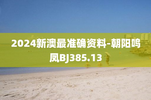 2024新澳最准确资料-朝阳鸣凤BJ385.13