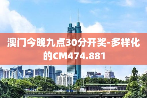 澳门今晚九点30分开奖-多样化的CM474.881