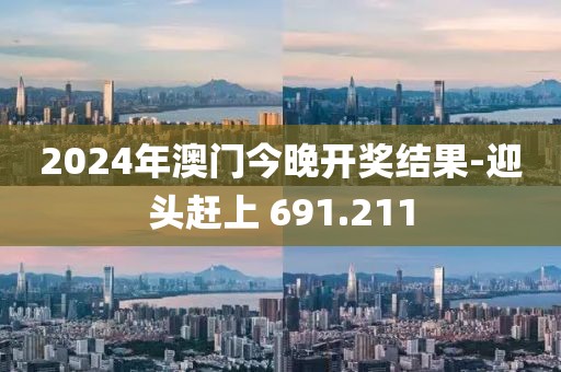 2024年澳门今晚开奖结果-迎头赶上 691.211
