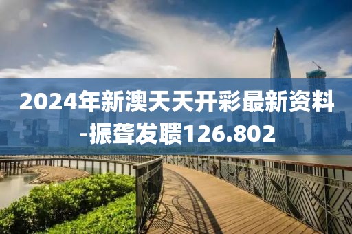 2024年新澳天天开彩最新资料-振聋发聩126.802