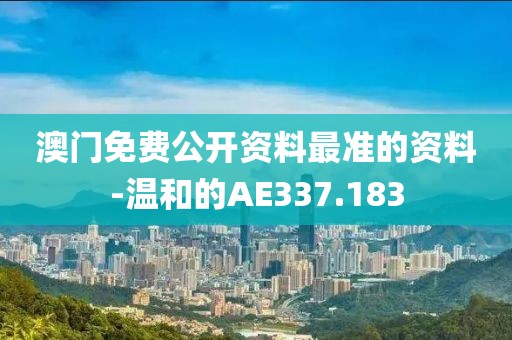 澳门免费公开资料最准的资料-温和的AE337.183