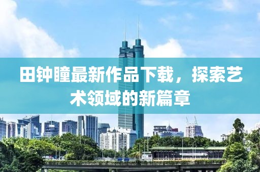 田钟瞳最新作品下载，探索艺术领域的新篇章