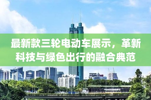 最新款三轮电动车展示，革新科技与绿色出行的融合典范