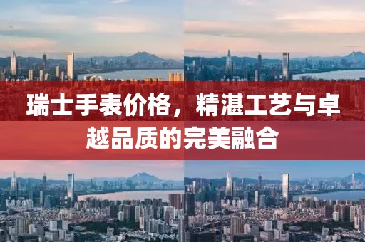 瑞士手表价格，精湛工艺与卓越品质的完美融合