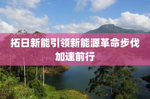 拓日新能引领新能源革命步伐加速前行