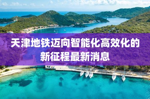 天津地铁迈向智能化高效化的新征程最新消息