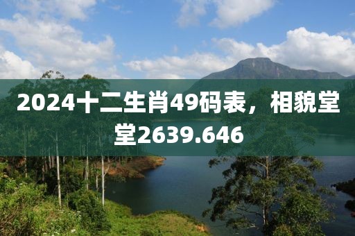 2024十二生肖49码表，相貌堂堂2639.646