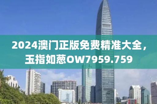 2024澳门正版免费精准大全，玉指如葱OW7959.759