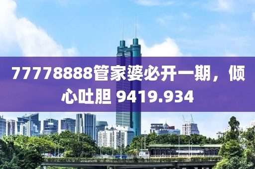 77778888管家婆必开一期，倾心吐胆 9419.934