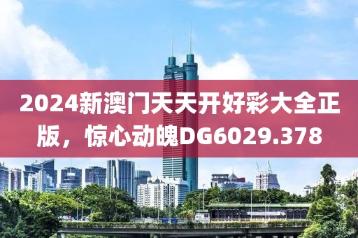 2024新澳门天天开好彩大全正版，惊心动魄DG6029.378