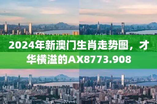 2024年新澳门生肖走势图，才华横溢的AX8773.908