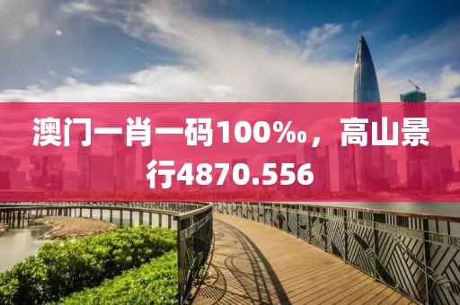 澳门一肖一码100‰，高山景行4870.556