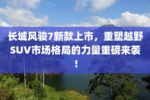 长城风骏7新款上市，重塑越野SUV市场格局的力量重磅来袭！