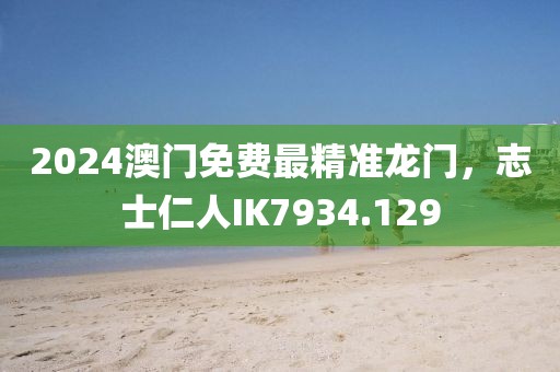 2024澳门免费最精准龙门，志士仁人IK7934.129