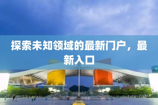 探索未知领域的最新门户，最新入口