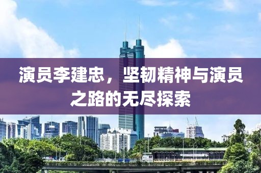 演员李建忠，坚韧精神与演员之路的无尽探索