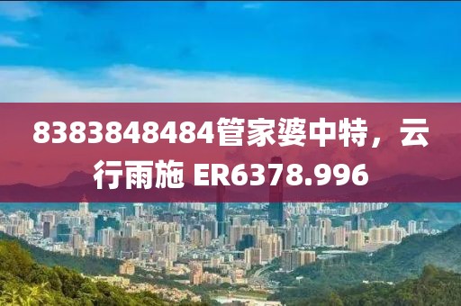 8383848484管家婆中特，云行雨施 ER6378.996