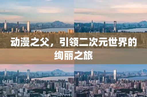 动漫之父，引领二次元世界的绚丽之旅