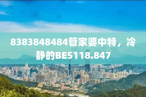 8383848484管家婆中特，冷静的BE5118.847