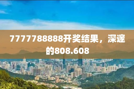 7777788888开奖结果，深邃的808.608