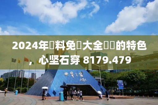 2024年資料免費大全優勢的特色，心坚石穿 8179.479
