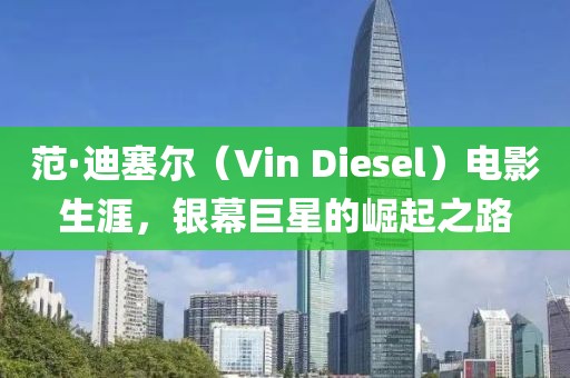 范·迪塞尔（Vin Diesel）电影生涯，银幕巨星的崛起之路