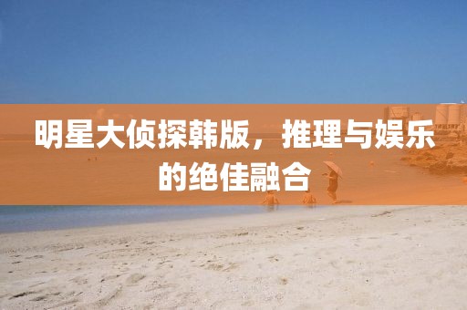 明星大侦探韩版，推理与娱乐的绝佳融合