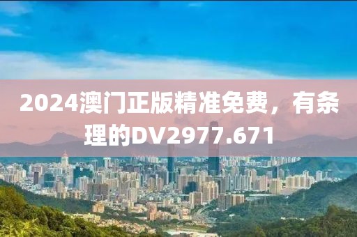 2024澳门正版精准免费，有条理的DV2977.671