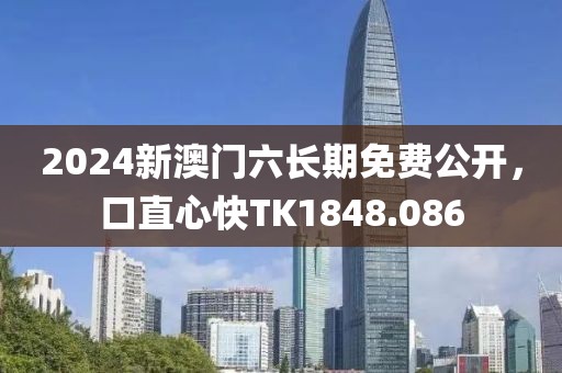 2024新澳门六长期免费公开，口直心快TK1848.086