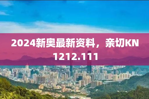 2024新奥最新资料，亲切KN1212.111