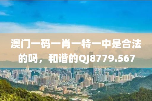 澳门一码一肖一特一中是合法的吗，和谐的QJ8779.567