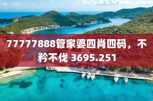77777888管家婆四肖四码，不矜不伐 3695.251
