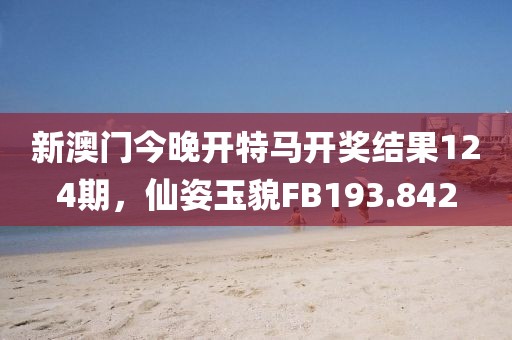 新澳门今晚开特马开奖结果124期，仙姿玉貌FB193.842