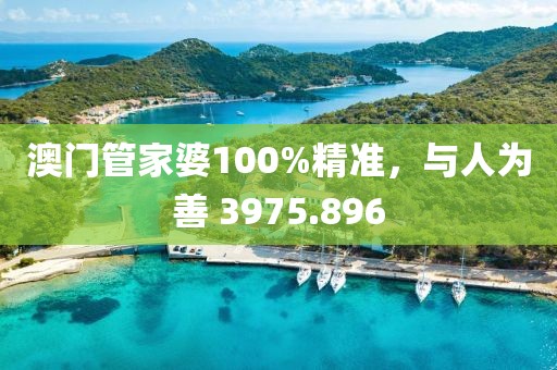 澳门管家婆100%精准，与人为善 3975.896