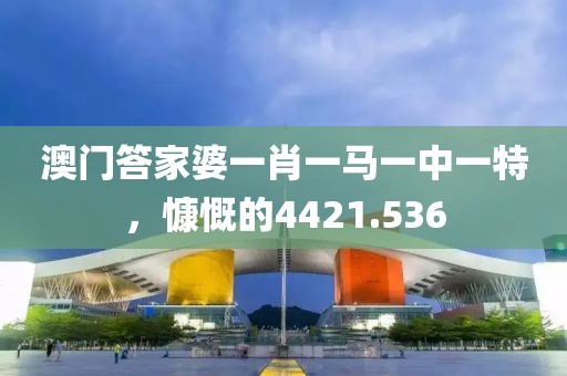 澳门答家婆一肖一马一中一特，慷慨的4421.536