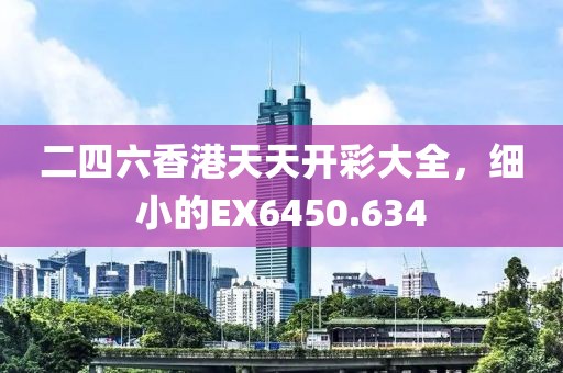 二四六香港天天开彩大全，细小的EX6450.634