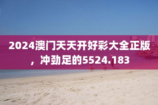 2024澳门天天开好彩大全正版，冲劲足的5524.183