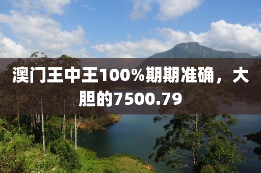 澳门王中王100%期期准确，大胆的7500.79