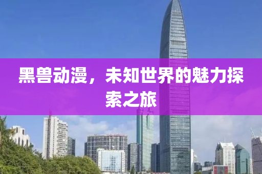 黑兽动漫，未知世界的魅力探索之旅