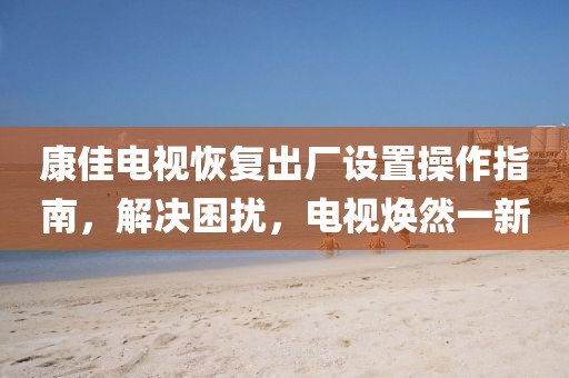 康佳电视恢复出厂设置操作指南，解决困扰，电视焕然一新