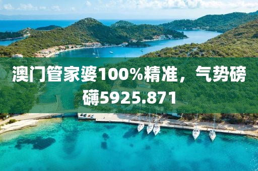 澳门管家婆100%精准，气势磅礴5925.871