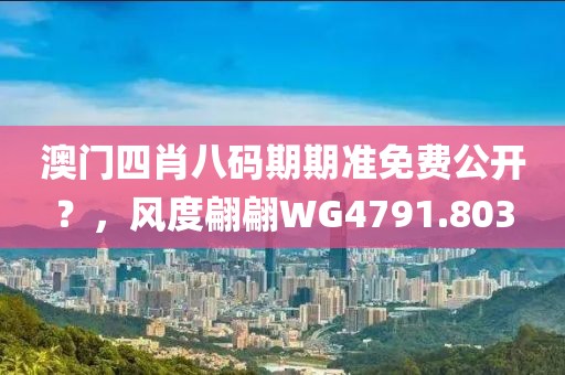 澳门四肖八码期期准免费公开？，风度翩翩WG4791.803