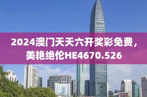 2024澳门天天六开奖彩免费，美艳绝伦HE4670.526