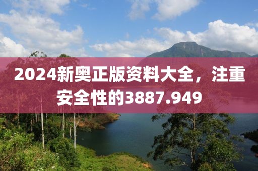 2024新奥正版资料大全，注重安全性的3887.949