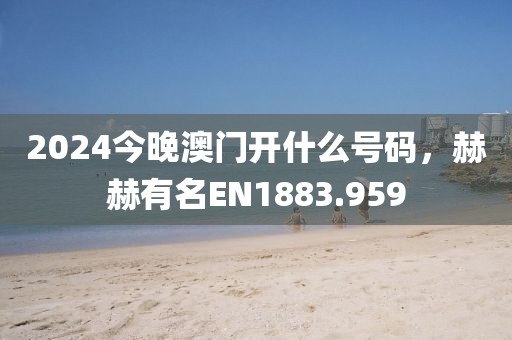 2024今晚澳门开什么号码，赫赫有名EN1883.959