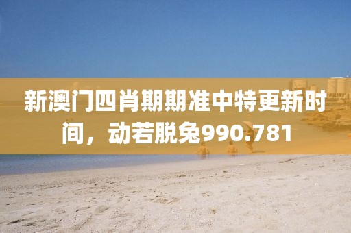 新澳门四肖期期准中特更新时间，动若脱兔990.781