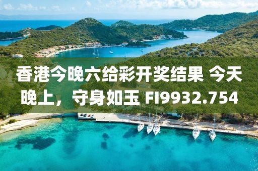 香港今晚六给彩开奖结果 今天晚上，守身如玉 FI9932.754