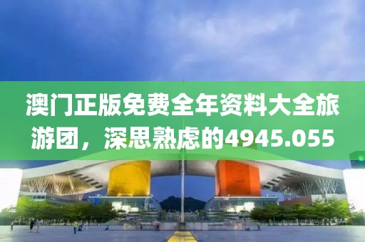 澳门正版免费全年资料大全旅游团，深思熟虑的4945.055